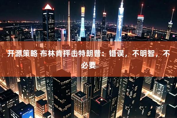 开源策略 布林肯抨击特朗普：错误，不明智，不必要