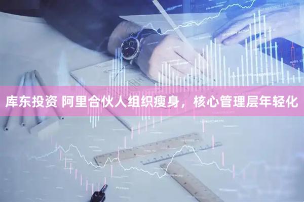 库东投资 阿里合伙人组织瘦身，核心管理层年轻化